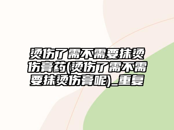 燙傷了需不需要抹燙傷膏藥(燙傷了需不需要抹燙傷膏呢)_重復(fù)