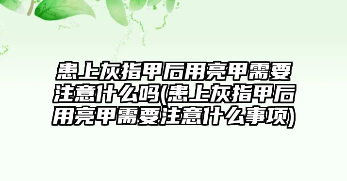 患上灰指甲后用亮甲需要注意什么嗎(患上灰指甲后用亮甲需要注意什么事項)