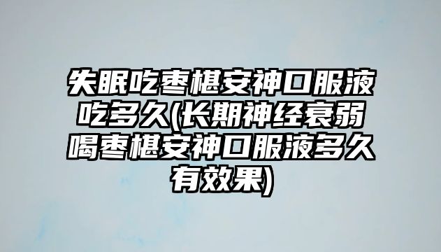 失眠吃棗椹安神口服液吃多久(長(zhǎng)期神經(jīng)衰弱喝棗椹安神口服液多久有效果)