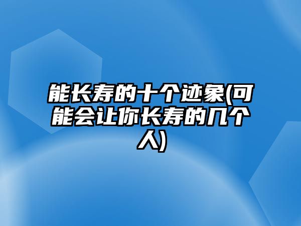 能長(zhǎng)壽的十個(gè)跡象(可能會(huì)讓你長(zhǎng)壽的幾個(gè)人)