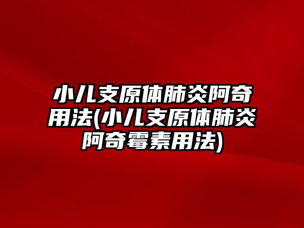 小兒支原體肺炎阿奇用法(小兒支原體肺炎阿奇霉素用法)