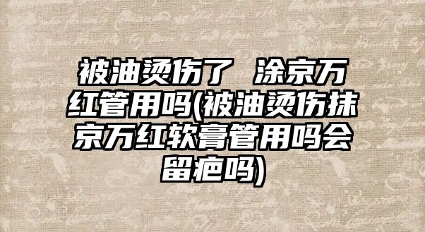 被油燙傷了 涂京萬(wàn)紅管用嗎(被油燙傷抹京萬(wàn)紅軟膏管用嗎會(huì)留疤嗎)