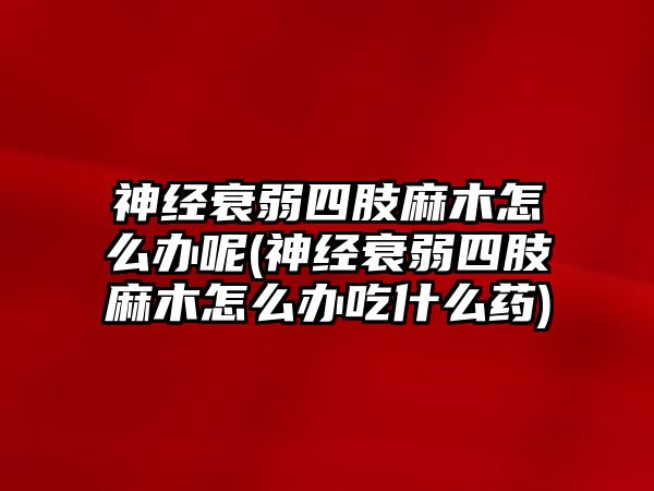 神經(jīng)衰弱四肢麻木怎么辦呢(神經(jīng)衰弱四肢麻木怎么辦吃什么藥)