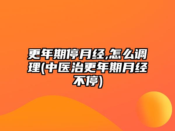 更年期停月經(jīng),怎么調(diào)理(中醫(yī)治更年期月經(jīng)不停)