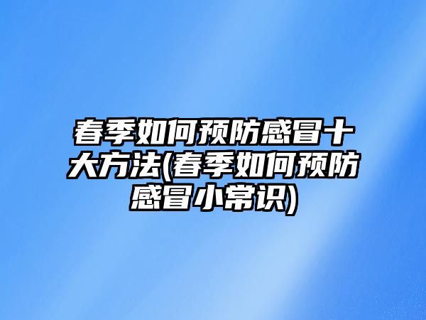 春季如何預(yù)防感冒十大方法(春季如何預(yù)防感冒小常識)