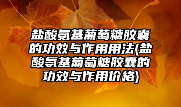 鹽酸氨基葡萄糖膠囊的功效與作用用法(鹽酸氨基葡萄糖膠囊的功效與作用價格)