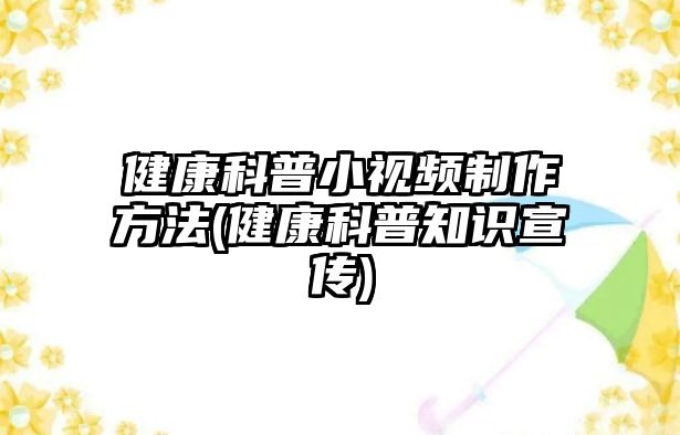 健康科普小視頻制作方法(健康科普知識(shí)宣傳)