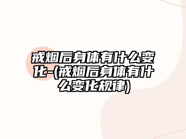 戒煙后身體有什么變化-(戒煙后身體有什么變化規(guī)律)