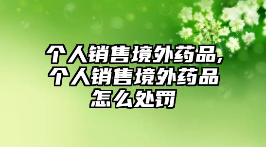 個(gè)人銷售境外藥品,個(gè)人銷售境外藥品怎么處罰