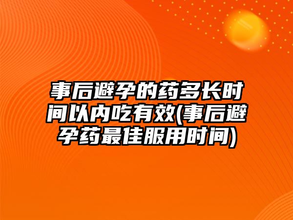 事后避孕的藥多長(zhǎng)時(shí)間以內(nèi)吃有效(事后避孕藥最佳服用時(shí)間)