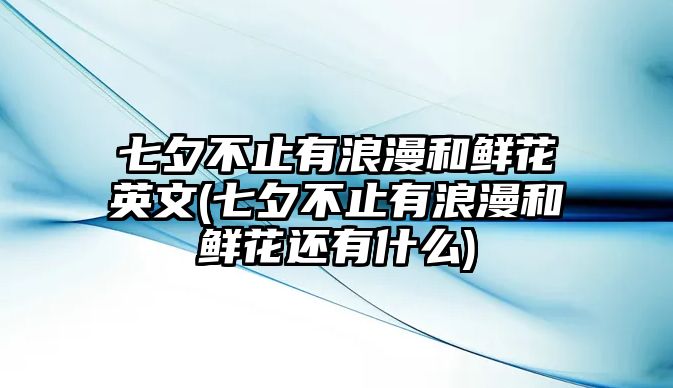 七夕不止有浪漫和鮮花英文(七夕不止有浪漫和鮮花還有什么)