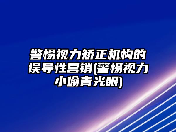 警惕視力矯正機構(gòu)的誤導(dǎo)性營銷(警惕視力小偷青光眼)