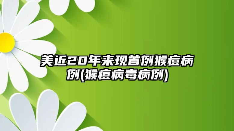 美近20年來現(xiàn)首例猴痘病例(猴痘病毒病例)