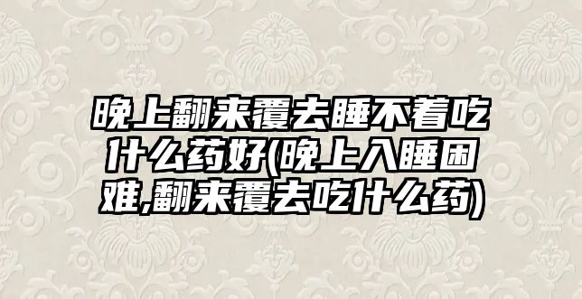 晚上翻來覆去睡不著吃什么藥好(晚上入睡困難,翻來覆去吃什么藥)