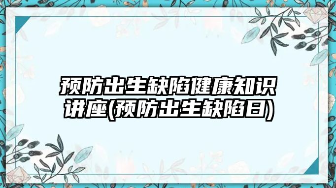 預(yù)防出生缺陷健康知識講座(預(yù)防出生缺陷日)