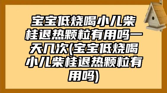 寶寶低燒喝小兒柴桂退熱顆粒有用嗎一天幾次(寶寶低燒喝小兒柴桂退熱顆粒有用嗎)