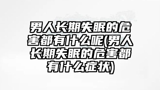 男人長(zhǎng)期失眠的危害都有什么呢(男人長(zhǎng)期失眠的危害都有什么癥狀)