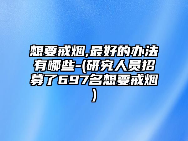 想要戒煙,最好的辦法有哪些-(研究人員招募了697名想要戒煙)