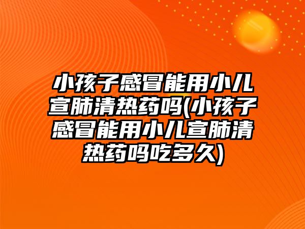 小孩子感冒能用小兒宣肺清熱藥嗎(小孩子感冒能用小兒宣肺清熱藥嗎吃多久)