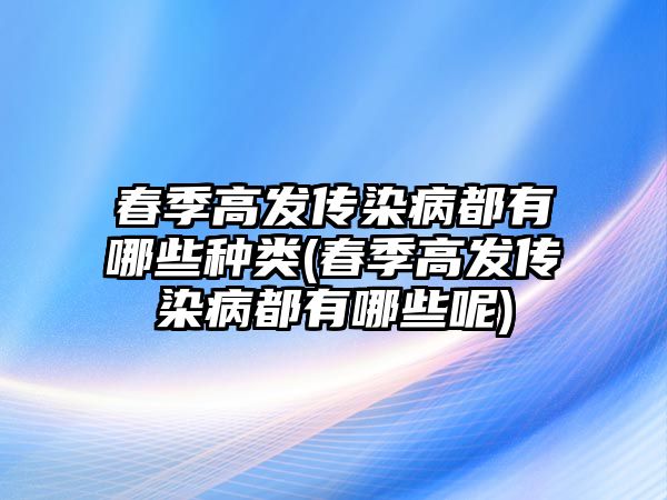 春季高發(fā)傳染病都有哪些種類(春季高發(fā)傳染病都有哪些呢)