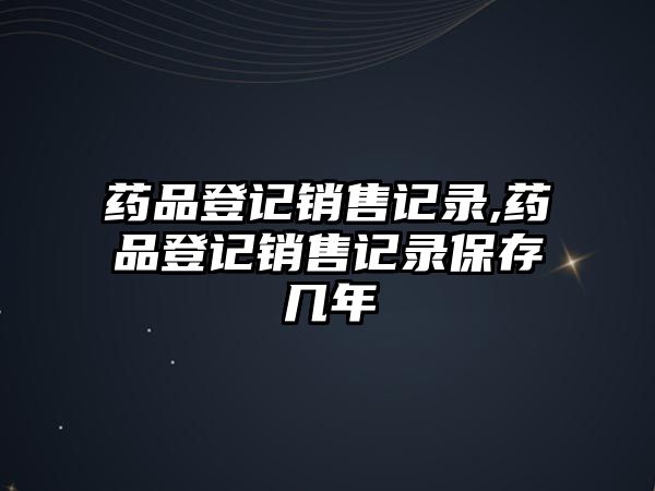 藥品登記銷售記錄,藥品登記銷售記錄保存幾年