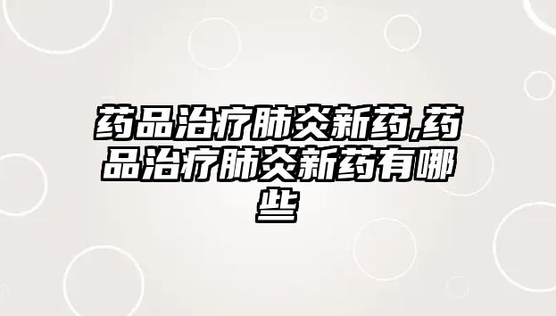 藥品治療肺炎新藥,藥品治療肺炎新藥有哪些