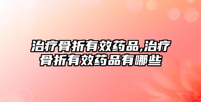 治療骨折有效藥品,治療骨折有效藥品有哪些