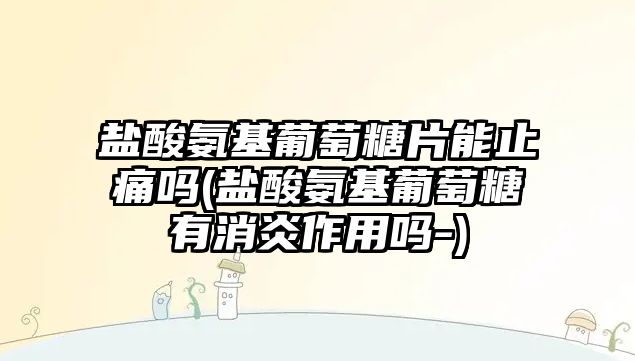 鹽酸氨基葡萄糖片能止痛嗎(鹽酸氨基葡萄糖有消炎作用嗎-)