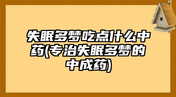 失眠多夢吃點什么中藥(專治失眠多夢的中成藥)