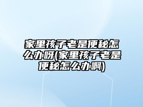 家里孩子老是便秘怎么辦呀(家里孩子老是便秘怎么辦啊)