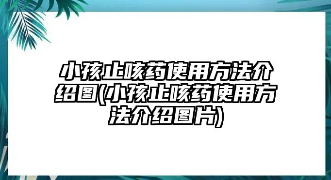 小孩止咳藥使用方法介紹圖(小孩止咳藥使用方法介紹圖片)