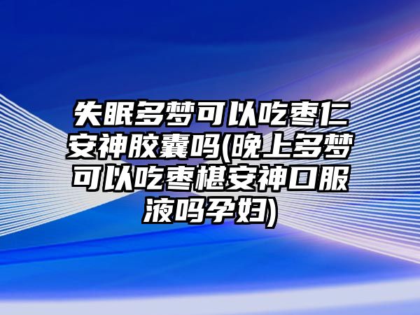 失眠多夢可以吃棗仁安神膠囊嗎(晚上多夢可以吃棗椹安神口服液嗎孕婦)