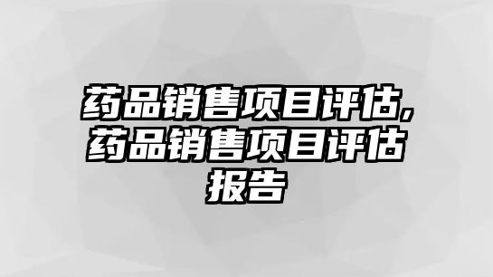 藥品銷售項目評估,藥品銷售項目評估報告