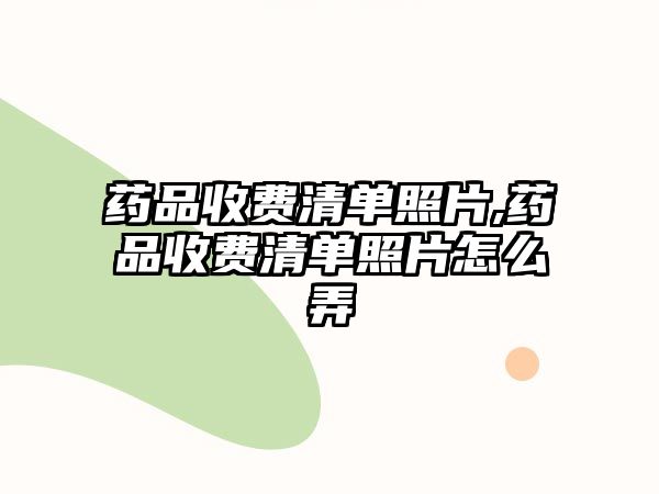 藥品收費(fèi)清單照片,藥品收費(fèi)清單照片怎么弄