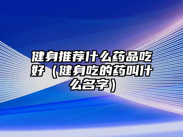 健身推薦什么藥品吃好（健身吃的藥叫什么名字）