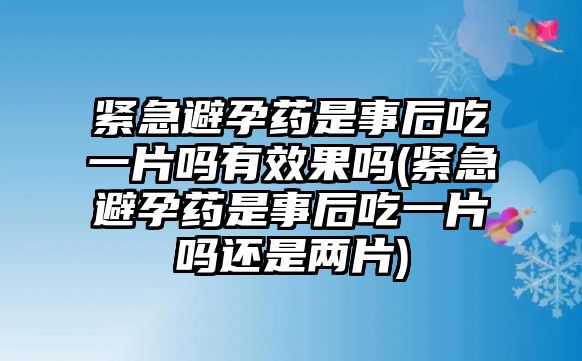 緊急避孕藥是事后吃一片嗎有效果嗎(緊急避孕藥是事后吃一片嗎還是兩片)