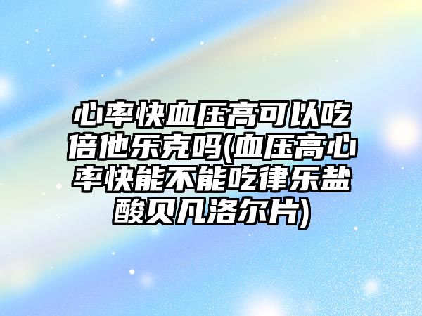 心率快血壓高可以吃倍他樂克嗎(血壓高心率快能不能吃律樂鹽酸貝凡洛爾片)