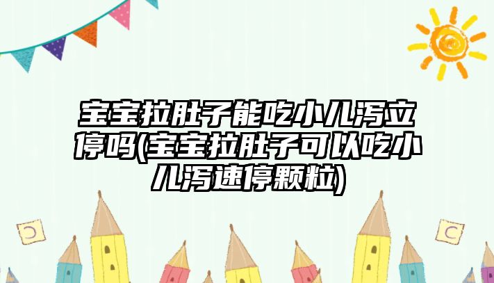 寶寶拉肚子能吃小兒瀉立停嗎(寶寶拉肚子可以吃小兒瀉速停顆粒)