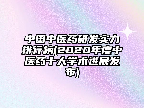 中國中醫(yī)藥研發(fā)實力排行榜(2020年度中醫(yī)藥十大學(xué)術(shù)進(jìn)展發(fā)布)