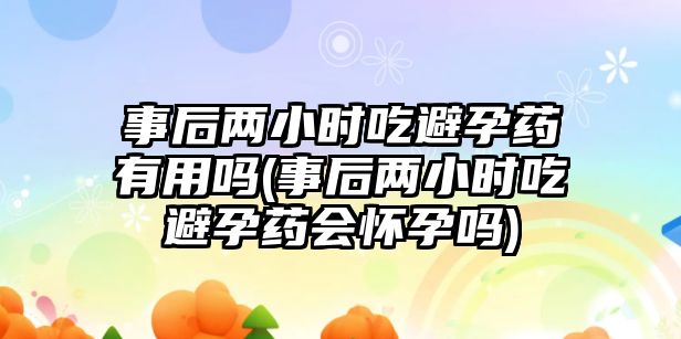 事后兩小時(shí)吃避孕藥有用嗎(事后兩小時(shí)吃避孕藥會(huì)懷孕嗎)