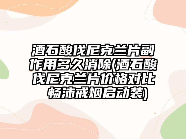 酒石酸伐尼克蘭片副作用多久消除(酒石酸伐尼克蘭片價格對比 暢沛戒煙啟動裝)