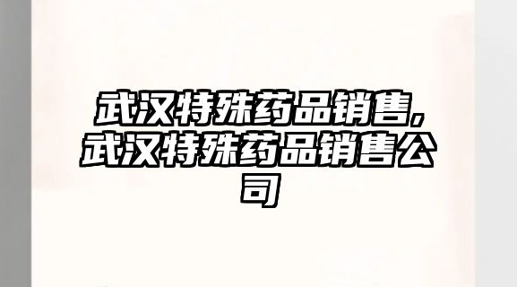 武漢特殊藥品銷售,武漢特殊藥品銷售公司