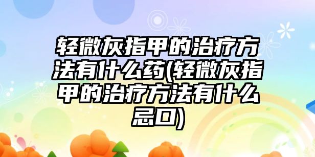 輕微灰指甲的治療方法有什么藥(輕微灰指甲的治療方法有什么忌口)