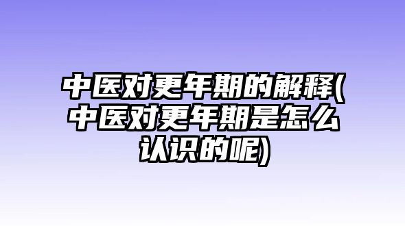 中醫(yī)對更年期的解釋(中醫(yī)對更年期是怎么認識的呢)