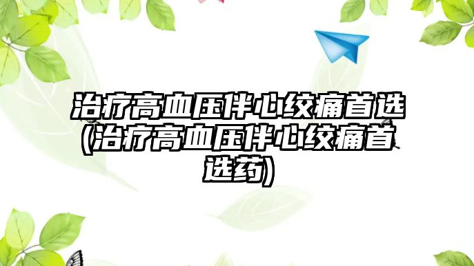 治療高血壓伴心絞痛首選(治療高血壓伴心絞痛首選藥)