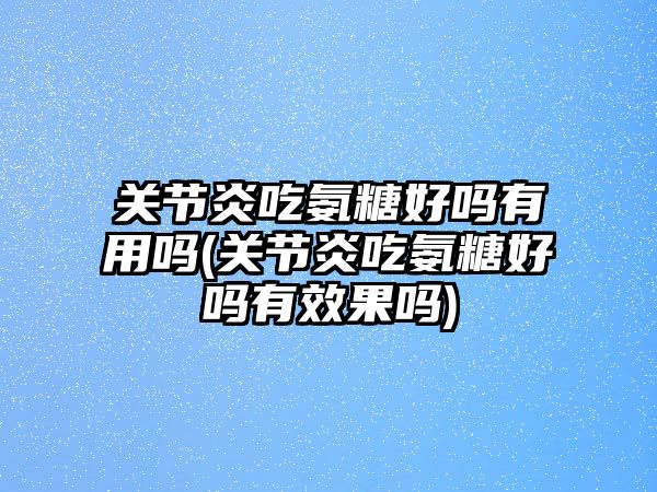 關節(jié)炎吃氨糖好嗎有用嗎(關節(jié)炎吃氨糖好嗎有效果嗎)