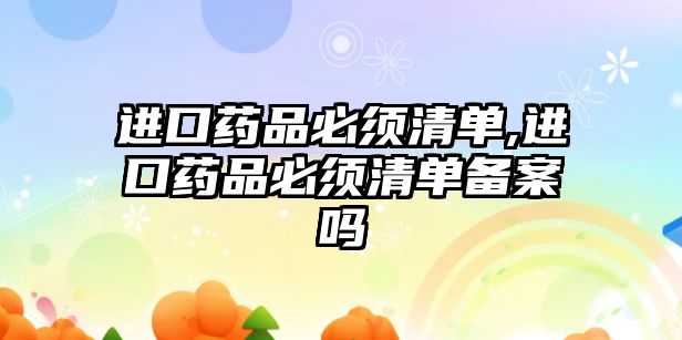 進(jìn)口藥品必須清單,進(jìn)口藥品必須清單備案嗎