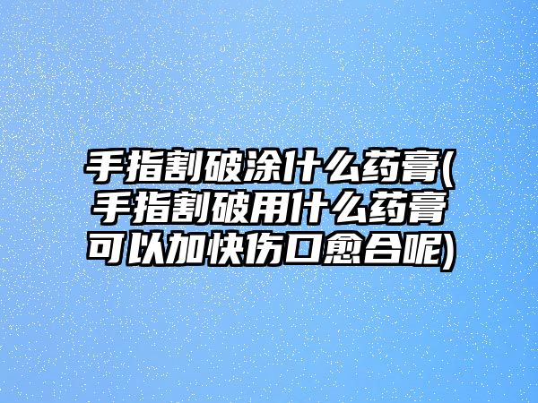 手指割破涂什么藥膏(手指割破用什么藥膏可以加快傷口愈合呢)