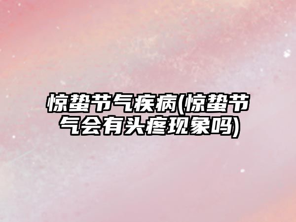 驚蟄節(jié)氣疾病(驚蟄節(jié)氣會有頭疼現(xiàn)象嗎)