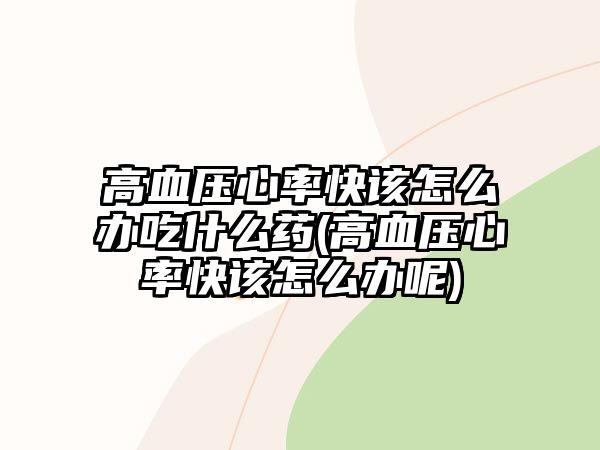 高血壓心率快該怎么辦吃什么藥(高血壓心率快該怎么辦呢)